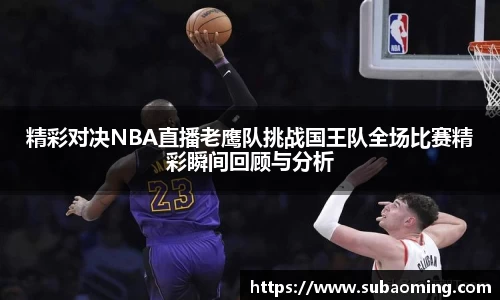 精彩对决NBA直播老鹰队挑战国王队全场比赛精彩瞬间回顾与分析