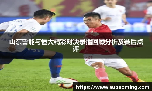 山东鲁能与恒大精彩对决录播回顾分析及赛后点评
