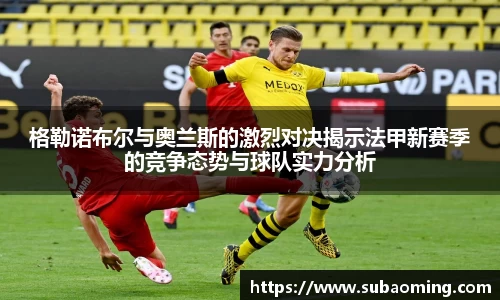 格勒诺布尔与奥兰斯的激烈对决揭示法甲新赛季的竞争态势与球队实力分析