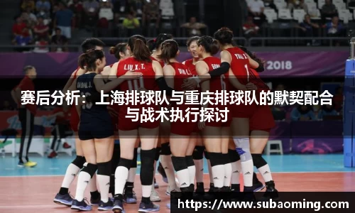 赛后分析：上海排球队与重庆排球队的默契配合与战术执行探讨
